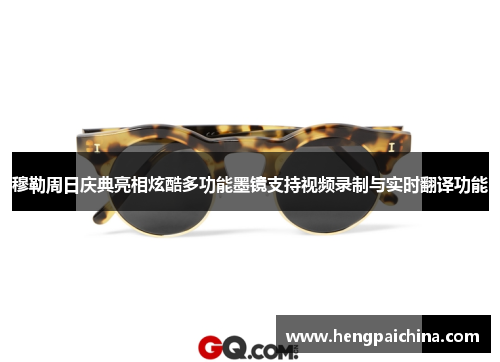 穆勒周日庆典亮相炫酷多功能墨镜支持视频录制与实时翻译功能