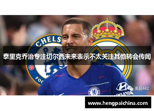 泰里克乔治专注切尔西未来表示不太关注其他转会传闻