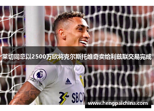 莱切同意以2500万欧将克尔斯托维奇卖给利兹联交易完成