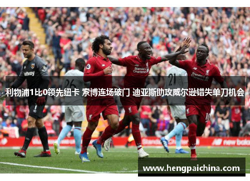利物浦1比0领先纽卡 索博连场破门 迪亚斯助攻威尔逊错失单刀机会