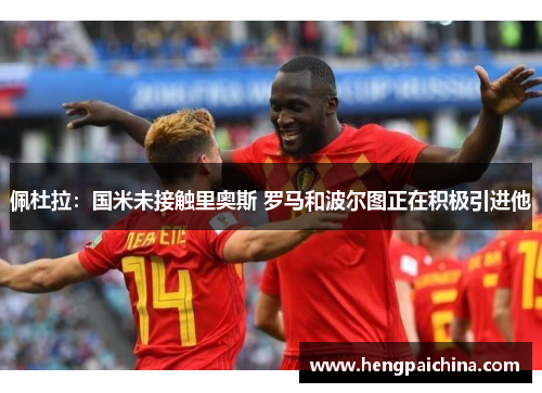 佩杜拉：国米未接触里奥斯 罗马和波尔图正在积极引进他
